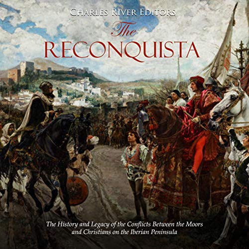 The Reconquista: The History and Legacy of the Conflicts Between the Moors and Christians on the Iberian Peninsula by Charles River Editors