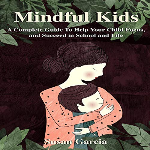 Mindful Kids: A Complete Guide to Help Your Child Focus and Succeed in School and Life by Susan Garcia