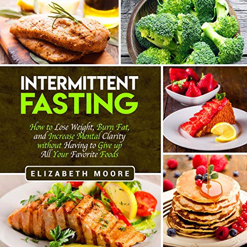 Intermittent Fasting: How to Lose Weight, Burn Fat, and Increase Mental Clarity Without Having to Give Up All Your Favorite Foods