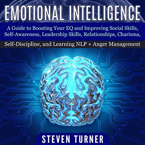 Emotional Intelligence + Anger Management: A Guide to Boosting Your EQ and Improving Social Skills, Self-Awareness, Leadership Skills, Relationships, Charisma, Self-Discipline, and Learning NLP