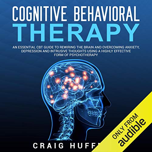 Cognitive Behavioral Therapy: An Essential CBT Guide to Rewiring the Brain and Overcoming Anxiety, Depression, and Intrusive Thoughts Using a Highly Effective Form of Psychotherapy