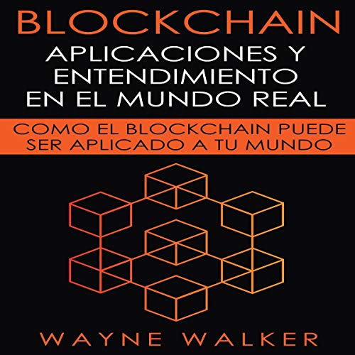 Blockchain: Aplicaciones y Entendimiento en El Mundo Real: Como el Blockchain Puede Ser Aplicado a Tu Mundo [Blockchain: Real-World Applications and Understanding: How Blockchain Can Be Applied In Your World]