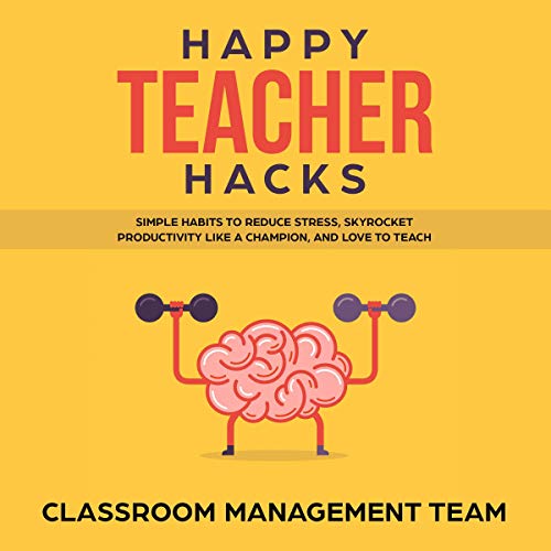 Happy Teacher Hacks: Simple Habits to Reduce Stress, Skyrocket Productivity like a Champion, and Love to Teach by Classroom Management Team
