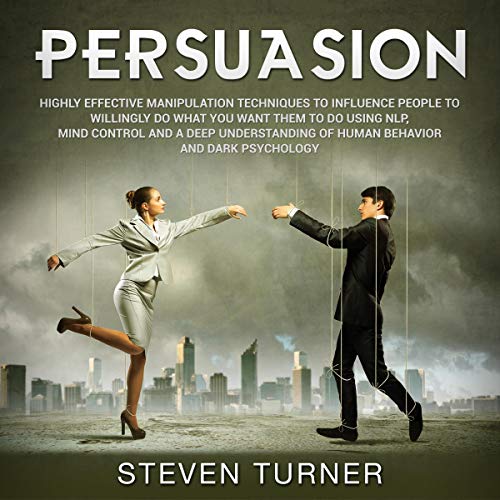 Persuasion: Highly Effective Manipulation Techniques to Influence People to Willingly Do What You Want Them to Do Using NLP, Mind Control and a Deep Understanding of Human Behavior and Dark Psychology
