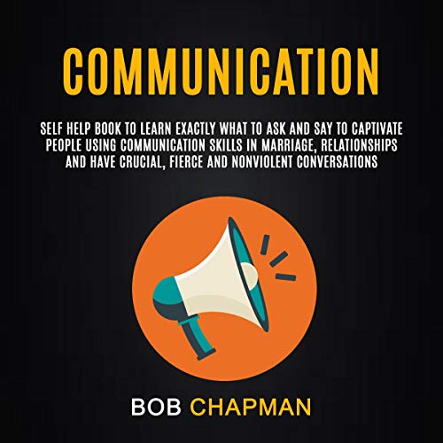 Communication: Self Help Book to Learn Exactly What to Ask and Say to Captivate People Using Communication Skills in Marriage, Relationships, and Have Crucial, Fierce and Nonviolent Conversations