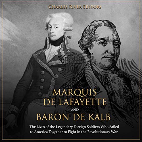 Marquis de Lafayette and Baron de Kalb: The Lives of the Legendary Foreign Soldiers Who Sailed to America Together to Fight in the Revolutionary War
