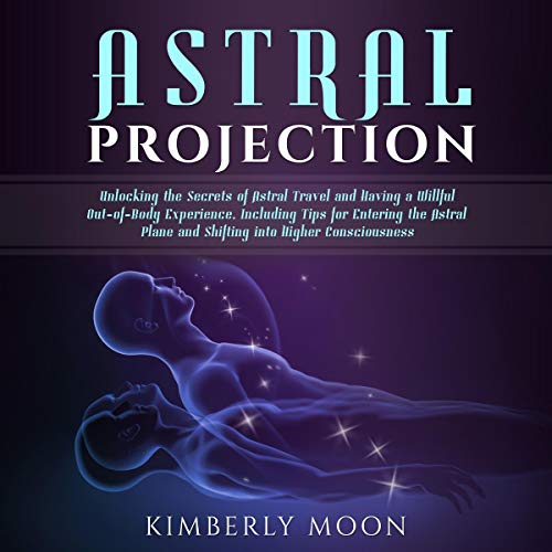 Astral Projection: Unlocking the Secrets of Astral Travel and Having a Willful Out-Of-Body Experience, Including Tips for Entering the Astral Plane and Shifting into Higher Consciousness