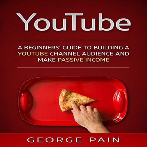 YouTube: A Beginners’ Guide to Building a YouTube Channel Audience and Make Passive Income
