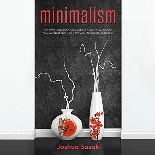 Minimalism: The Practical Japanese Art That Will Revolutionize Your Mindset Through Seven Proven Minimalist Strategies