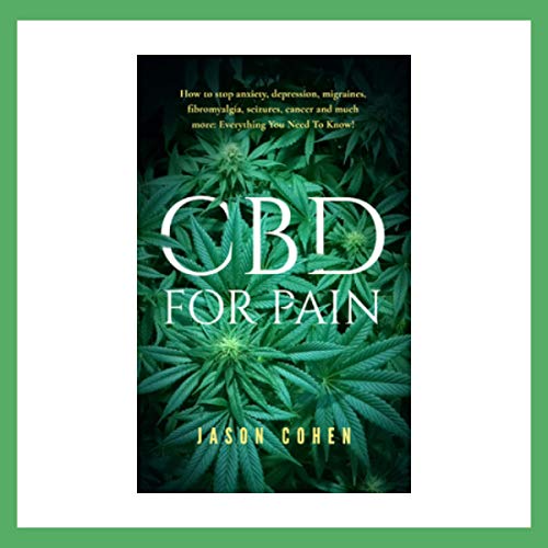 CBD for Pain - How to Stop Anxiety, Depression, Migraines, Fibromyalgia, Seizures, Cancer and Much More: Everything You Need to Know! by Jason Cohen
