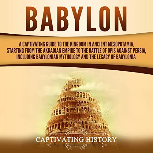 Babylon: A Captivating Guide to the Kingdom in Ancient Mesopotamia, Starting from the Akkadian Empire to the Battle of Opis Against Persia, Including Babylonian Mythology and the Legacy of Babylonia