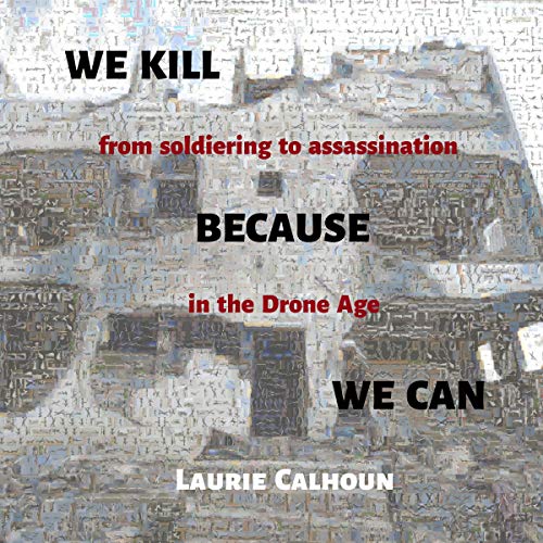 We Kill Because We Can: From Soldiering to Assassination in the Drone Age by Laurie Calhoun