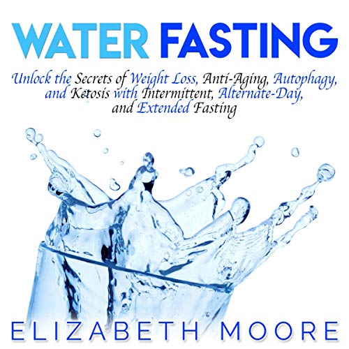 Water Fasting: Unlock the Secrets of Weight Loss, Anti-Aging, Autophagy, and Ketosis with Intermittent, Alternate-Day, and Extended Fasting