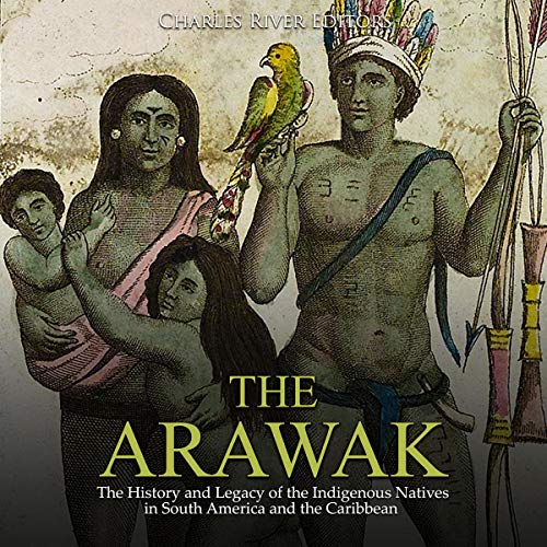 The Arawak: The History and Legacy of the Indigenous Natives in South America and the Caribbean by Charles River Editors