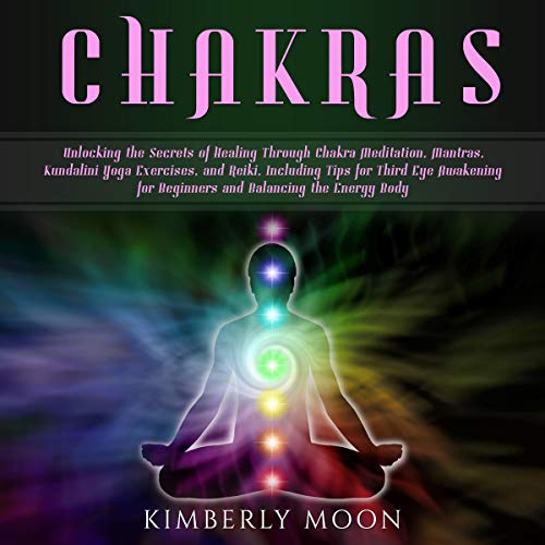Chakras: Unlocking the Secrets of Healing Through Chakra Meditation, Mantras, Kundalini Yoga Exercises, and Reiki, Including Tips for Third Eye Awakening for Beginners and Balancing the Energy Body