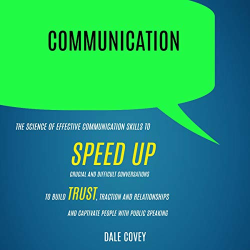 Communication: The Science of Effective Communication Skills to Speed Up Crucial and Difficult Conversations to Build Trust, Traction, and Relationships and Captivate People with Public Speaking by Dale Covey