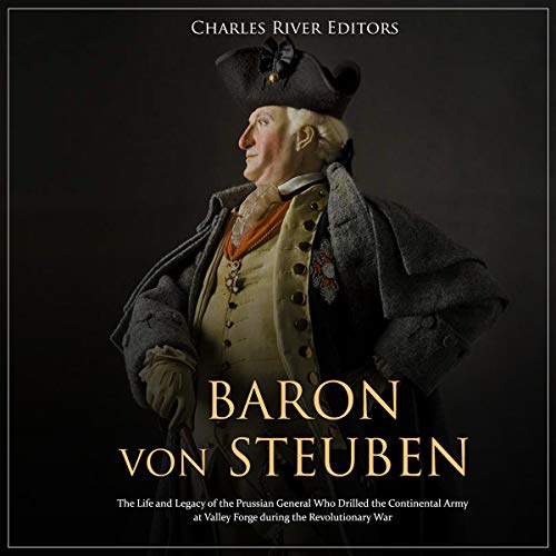 Baron von Steuben: The Life and Legacy of the Prussian General Who Drilled the Continental Army at Valley Forge During the Revolutionary War by Charles River Editors