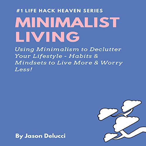 Minimalist Living: Using Minimalism to Declutter Your Lifestyle - Habits & Mindsets to Live More & Worry Less!
