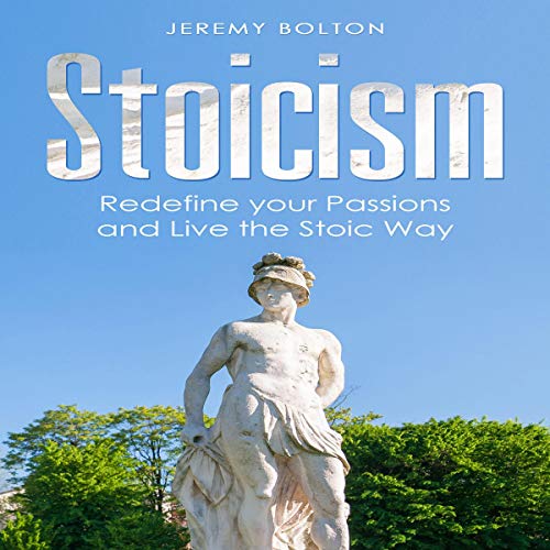 Stoicism: Redefine your Passions and Live the Stoic Way