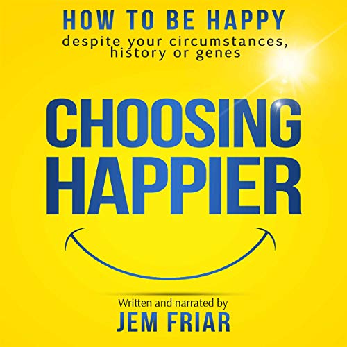 Choosing Happier: How to Be Happy Despite Your Circumstances, History or Genes
