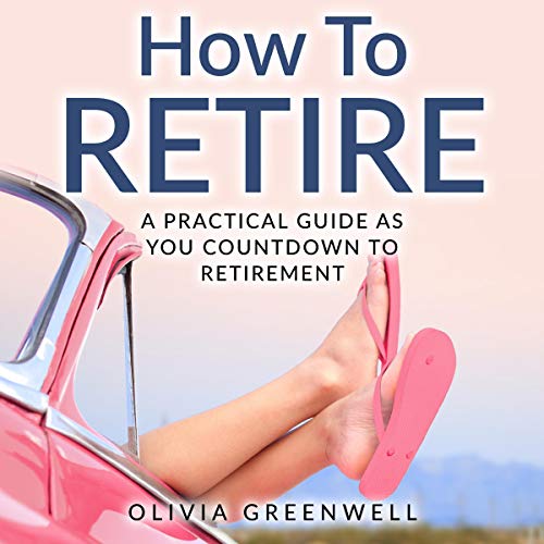 How to Retire: A Practical Guide as You Countdown to Retirement