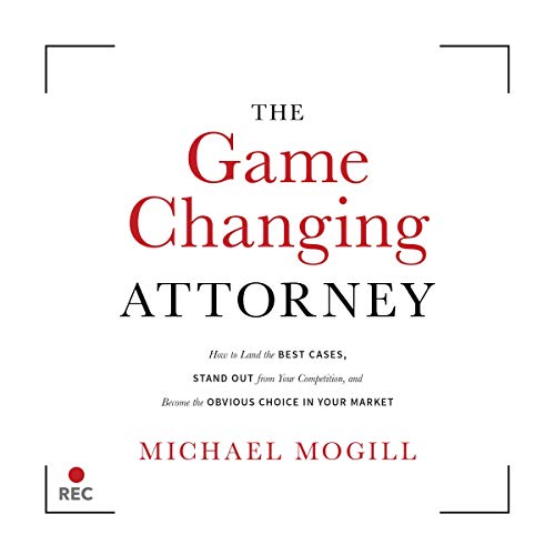 The Game Changing Attorney: How to Land the Best Cases, Stand Out from Your Competition, and Become the Obvious Choice in Your Market