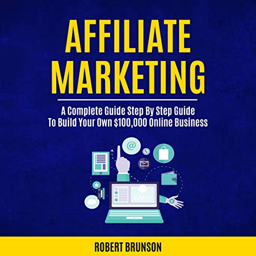 Affiliate Marketing: A Complete Step by Step Guide to Build Your Own $100,000 Online Business