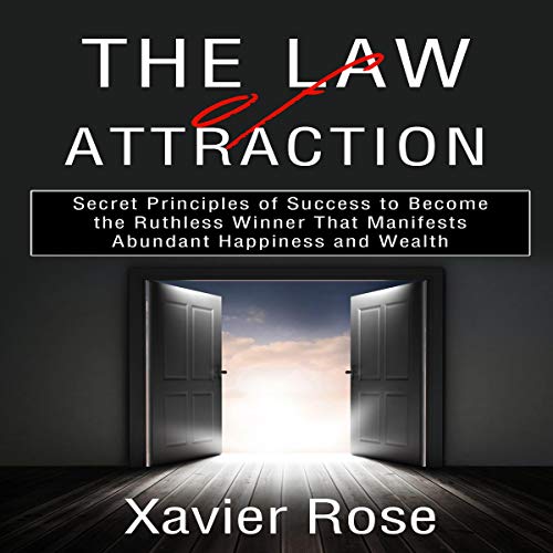 The Law of Attraction: Secret Principles of Success to Become the Ruthless Winner That Manifests Abundant Happiness and Wealth by Xavier Rose