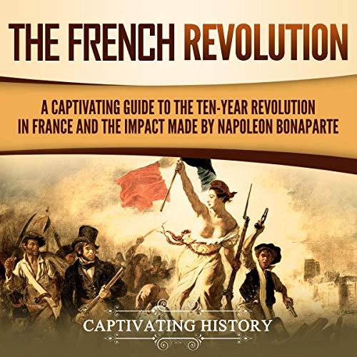 The French Revolution: A Captivating Guide to the Ten-Year Revolution in France and the Impact Made by Napoleon Bonaparte by Captivating History