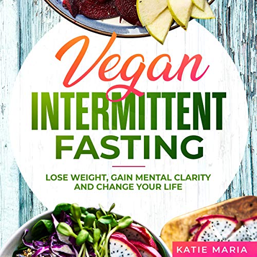 Vegan Intermittent Fasting: Lose Weight, Gain Mental Clarity and Change Your Life