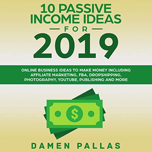 10 Passive Income Ideas for 2019: Online Business Ideas to Make Money Including Affiliate Marketing, FBA, Dropshipping, Photography, YouTube, Publishing, and More
