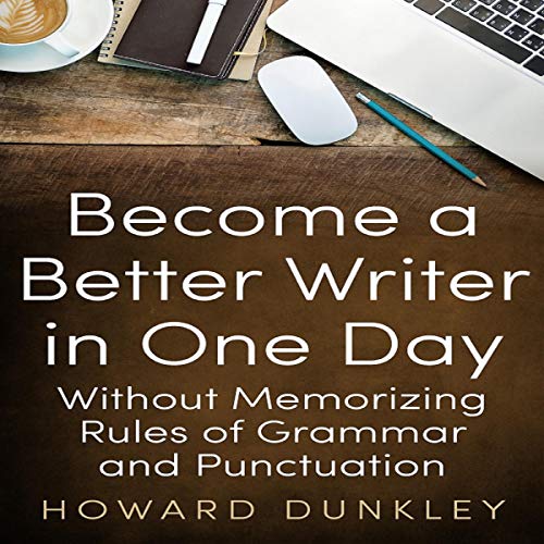 Become a Better Writer in One Day Without Memorizing Rules of Grammar and Punctuation by Howard Dunkley