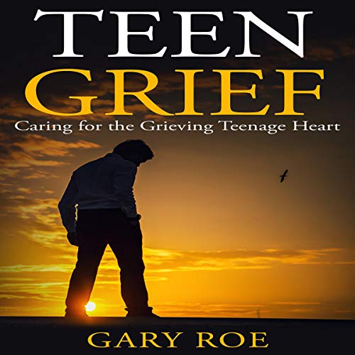 Teen Grief: Caring for the Grieving Teenage Heart