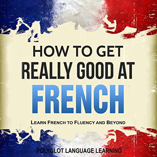 French: How to Get Really Good at French by Polyglot Language Learning