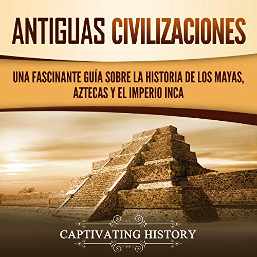 Antiguas Civilizaciones: Una Fascinante Guía sobre la Historia de los Mayas, Aztecas y el Imperio Inca [Ancient Civilizations: A Captivating Guide to the History of the Mayans, Aztecs and the Inca Empire]