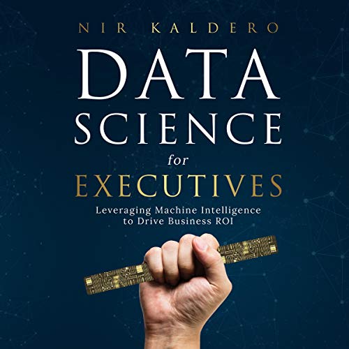 Data Science for Executives: Leveraging Machine Intelligence to Drive Business ROI by Nir Kaldero