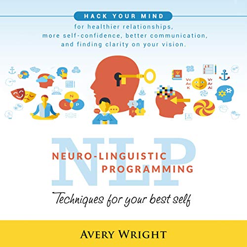 NLP: Neuro-Linguistic Programming: Techniques for Your Best Self: Hack Your Mind for Healthier Relationships, More Self-Confidence, Better Communication, and Finding Clarity in Your Vision