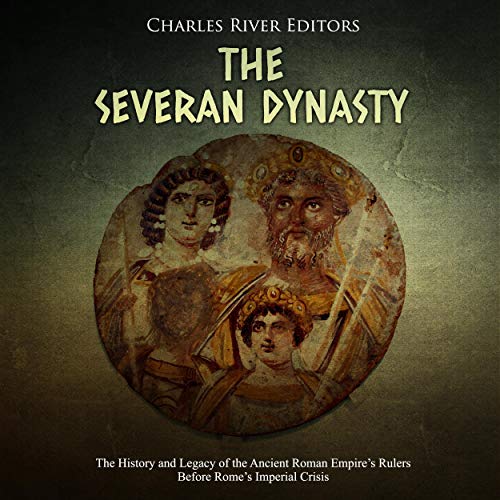 The Severan Dynasty: The History and Legacy of the Ancient Roman Empire's Rulers Before Rome's Imperial Crisis by Charles River Editors