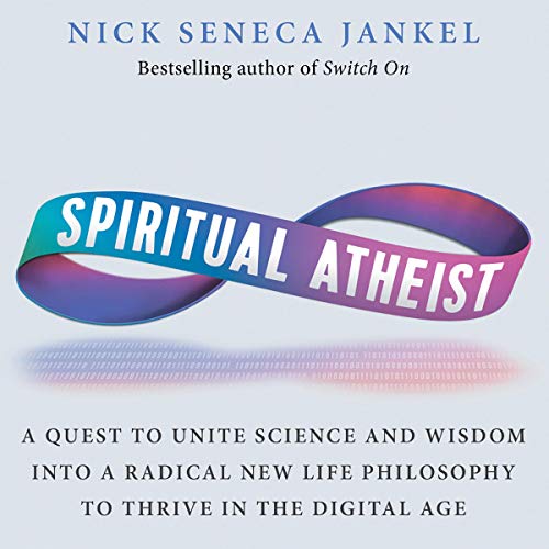 Spiritual Atheist: A Quest to Unite Science and Wisdom into a Radical New Life Philosophy to Thrive in the Digital Age