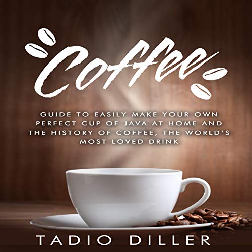 Coffee: Guide to Easily Make Your Own Perfect Cup of Java at Home and The History of Coffee, the World’s Most Loved Drink