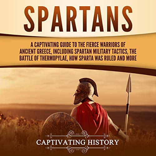 Spartans: A Captivating Guide to the Fierce Warriors of Ancient Greece, Including Spartan Military Tactics, the Battle of Thermopylae, How Sparta Was Ruled, and More