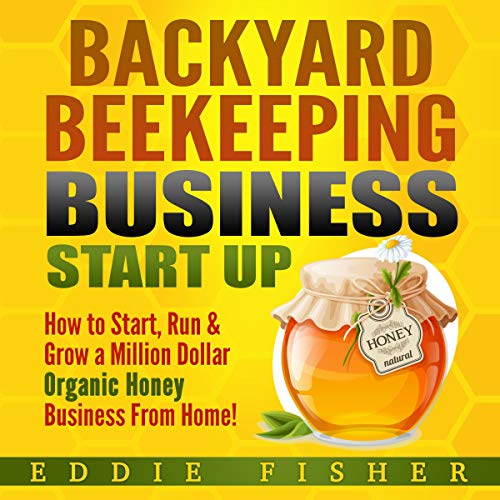 Backyard Beekeeping Business Start Up: How to Start, Run & Grow a Million Dollar Organic Honey Business from Home!