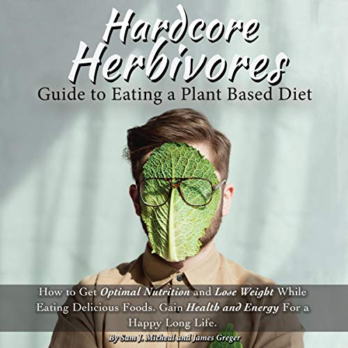 Hardcore Herbivores Guide to Eating a Whole Foods Plant Based Diet