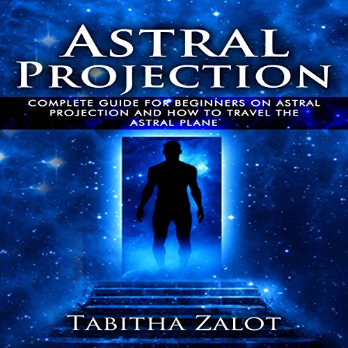 Astral Projection: The Complete Guide for Beginners on Astral Projection and How to Travel the Astral Plane