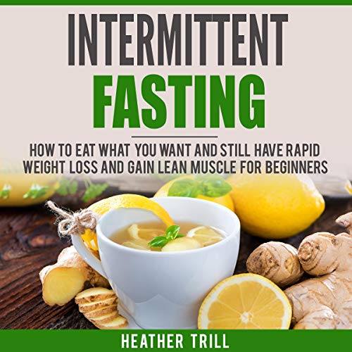 Intermittent Fasting: How to Eat What You Want and Still Have Rapid Weight Loss and Gain Lean Muscle for Beginners