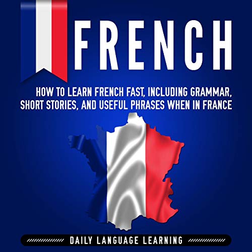 French: How to Learn French Fast, Including Grammar, Short Stories, and Useful Phrases When in France