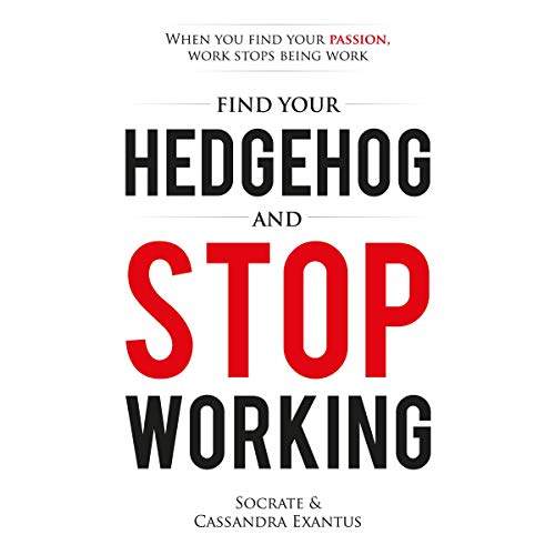 Find Your Hedgehog and Stop Working: When You Find Your Passion, Work Stops Being Work by Socrate Exantus