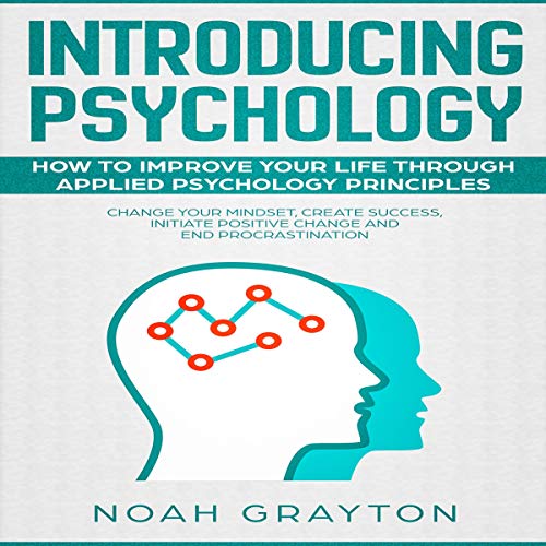 Introducing Psychology: How to Improve Your Life Through Applied Psychology Principles; Change Your Mindset, Create Success, Initiate Positive Change and End Procrastination