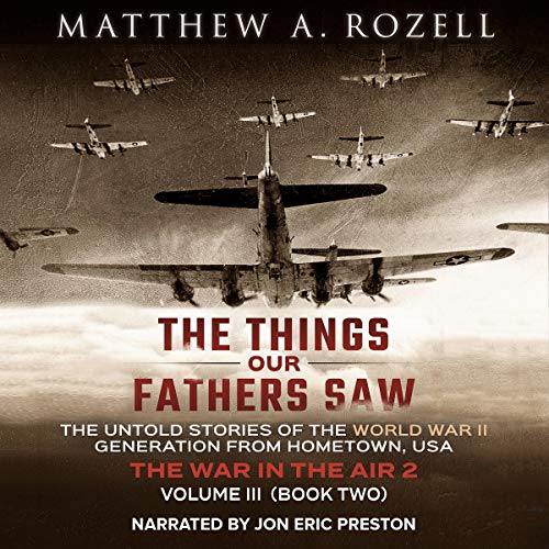 The Things Our Fathers Saw - Vol. 3, The War in the Air Book Two: The Untold Stories of the World War II Generation from Hometown, USA by Matthew A. Rozell