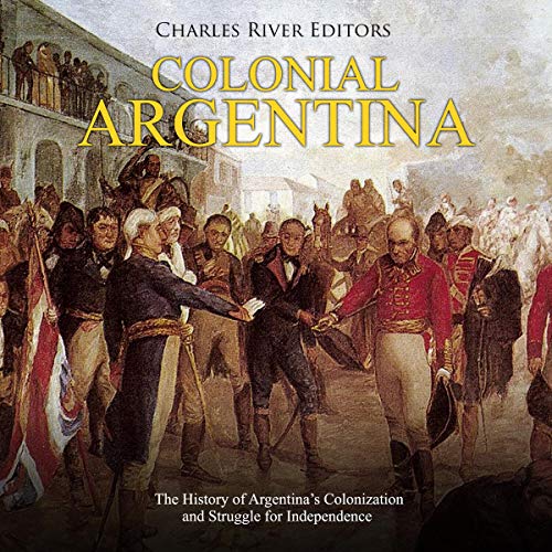 Colonial Argentina: The History of Argentina’s Colonization and Struggle for Independence by Charles River Editors